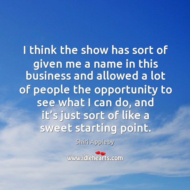 I think the show has sort of given me a name in this business Business Quotes Image
