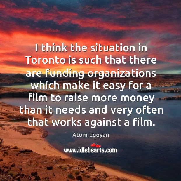 I think the situation in toronto is such that there are funding organizations which make it Atom Egoyan Picture Quote