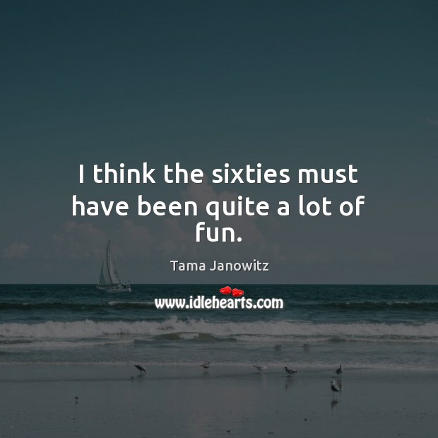 I think the sixties must have been quite a lot of fun. Tama Janowitz Picture Quote