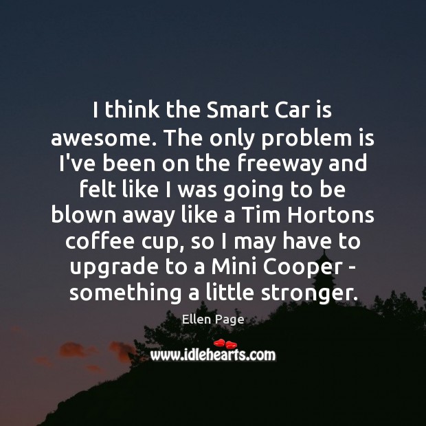 I think the Smart Car is awesome. The only problem is I’ve Ellen Page Picture Quote