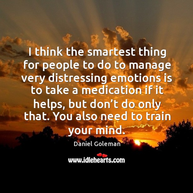 I think the smartest thing for people to do to manage very distressing emotions is to take a medication if it helps Daniel Goleman Picture Quote