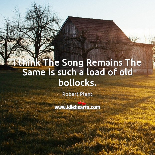I think The Song Remains The Same is such a load of old bollocks. Robert Plant Picture Quote