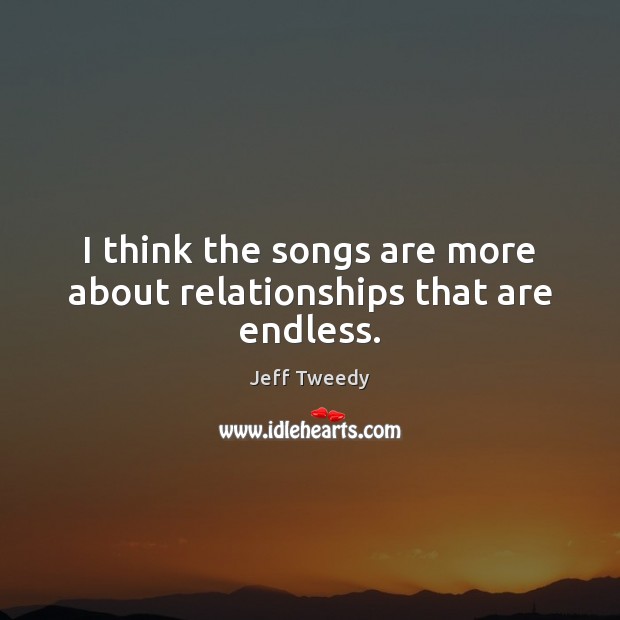 I think the songs are more about relationships that are endless. Jeff Tweedy Picture Quote