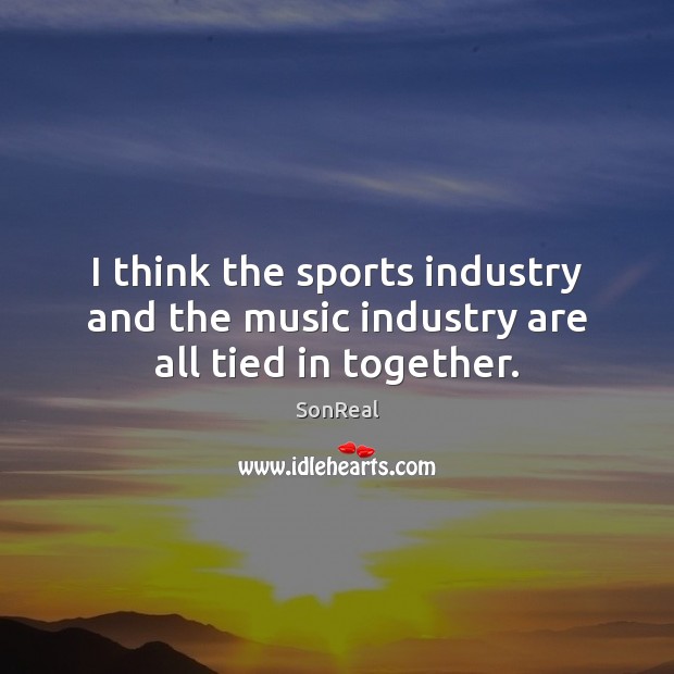 I think the sports industry and the music industry are all tied in together. SonReal Picture Quote
