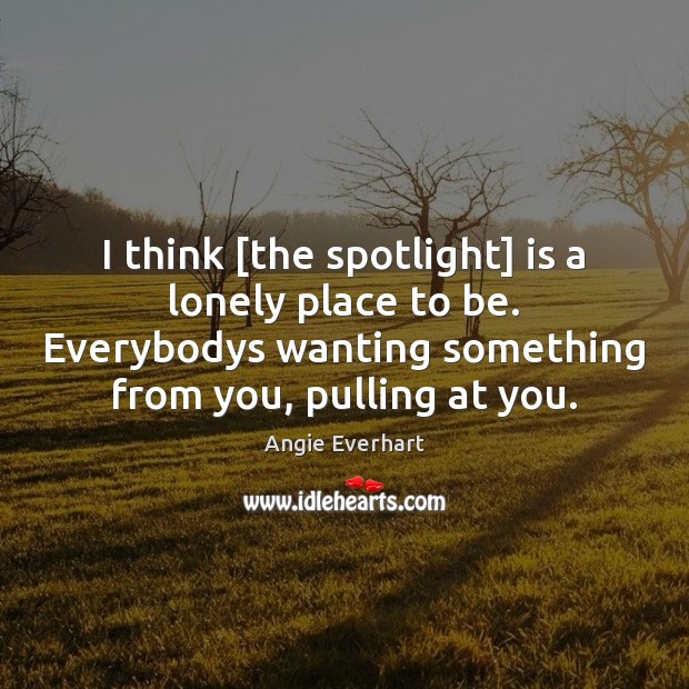 I think [the spotlight] is a lonely place to be. Everybodys wanting Image