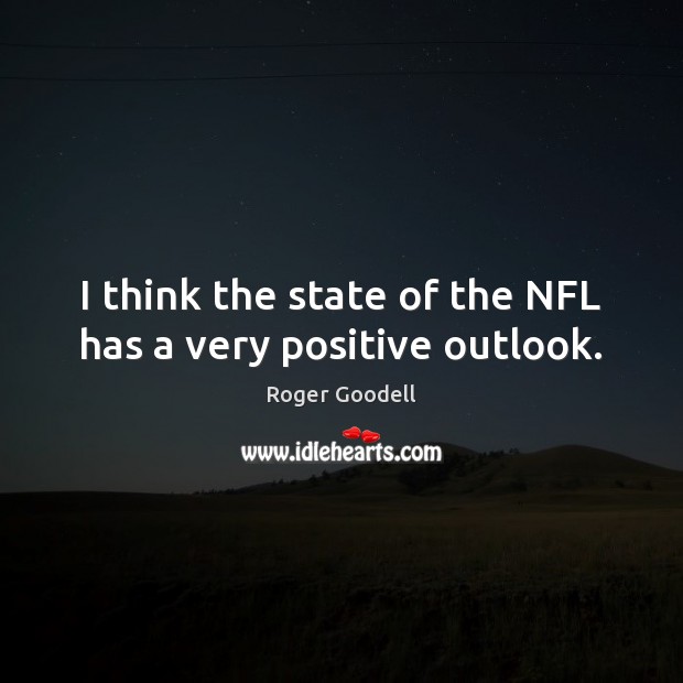 I think the state of the NFL has a very positive outlook. Roger Goodell Picture Quote