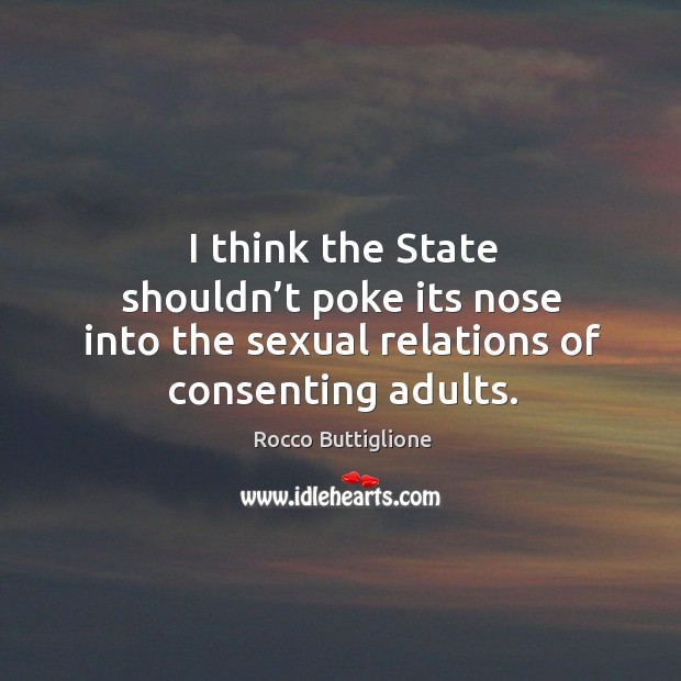 I think the state shouldn’t poke its nose into the sexual relations of consenting adults. Rocco Buttiglione Picture Quote