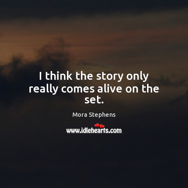 I think the story only really comes alive on the set. Mora Stephens Picture Quote