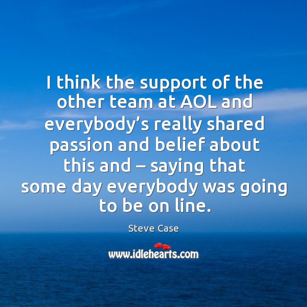 I think the support of the other team at aol and everybody’s really shared passion and belief Steve Case Picture Quote