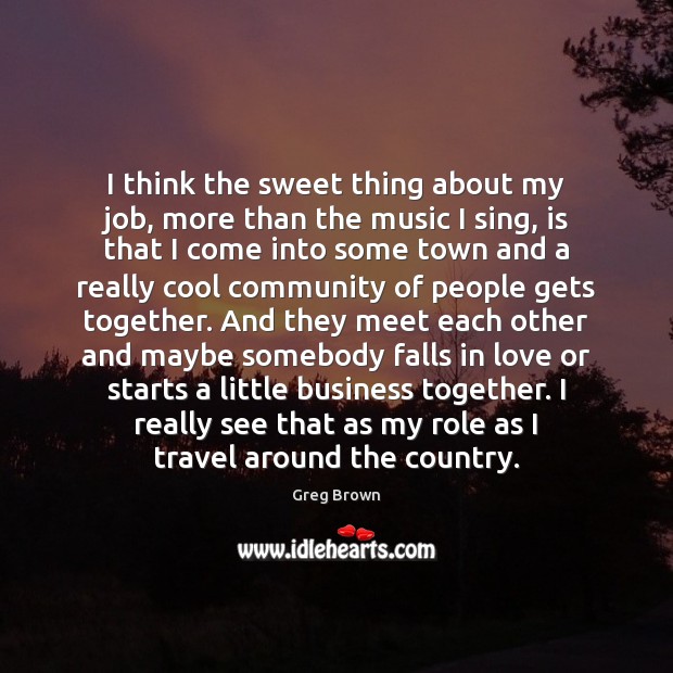 I think the sweet thing about my job, more than the music Greg Brown Picture Quote