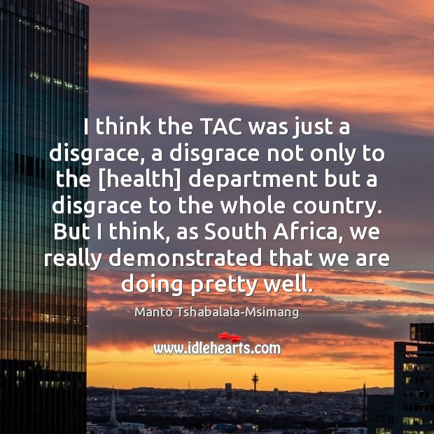 I think the TAC was just a disgrace, a disgrace not only Manto Tshabalala-Msimang Picture Quote