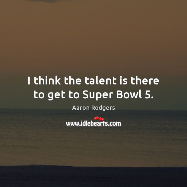 I think the talent is there to get to Super Bowl 5. Aaron Rodgers Picture Quote