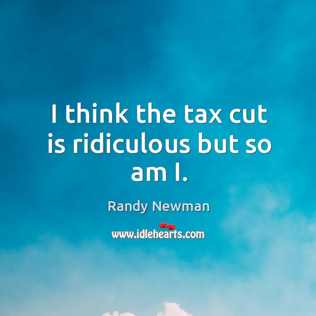 I think the tax cut is ridiculous but so am i. Randy Newman Picture Quote