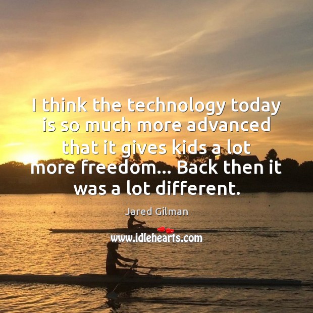 I think the technology today is so much more advanced that it Jared Gilman Picture Quote