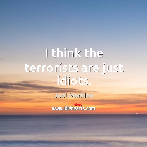 I think the terrorists are just idiots. Joel Madden Picture Quote