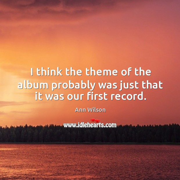 I think the theme of the album probably was just that it was our first record. Ann Wilson Picture Quote