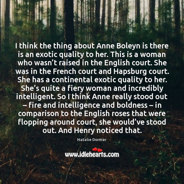 I think the thing about Anne Boleyn is there is an exotic Image