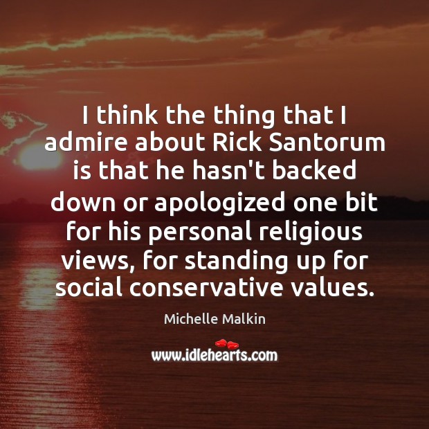 I think the thing that I admire about Rick Santorum is that Michelle Malkin Picture Quote