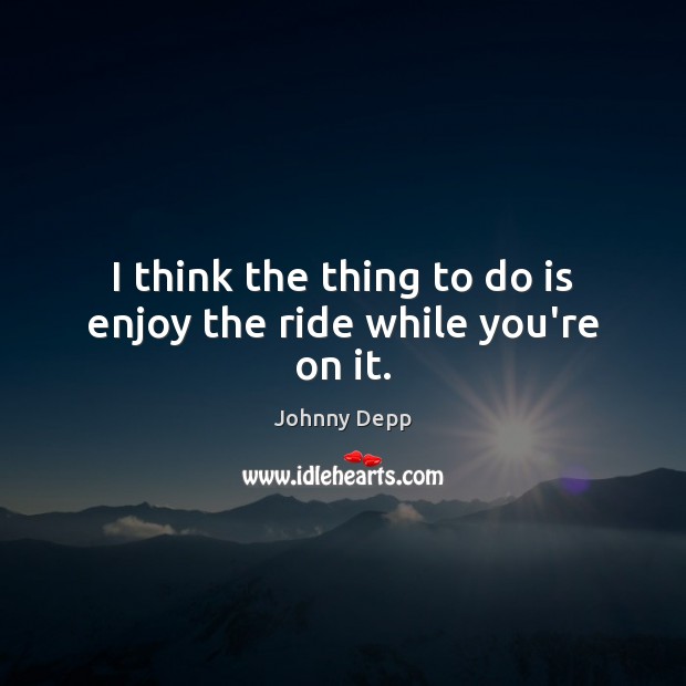 I think the thing to do is enjoy the ride while you’re on it. Johnny Depp Picture Quote