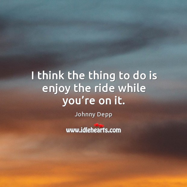 I think the thing to do is enjoy the ride while you’re on it. Johnny Depp Picture Quote