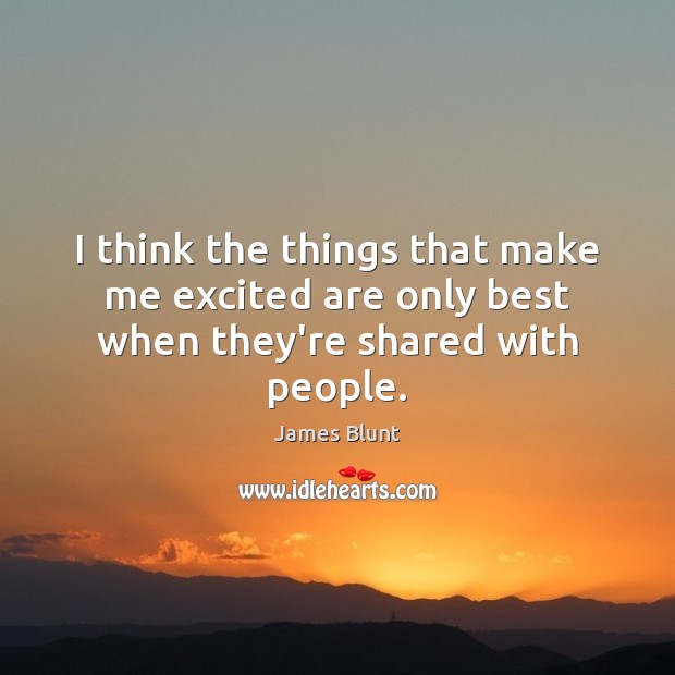 I think the things that make me excited are only best when they’re shared with people. James Blunt Picture Quote