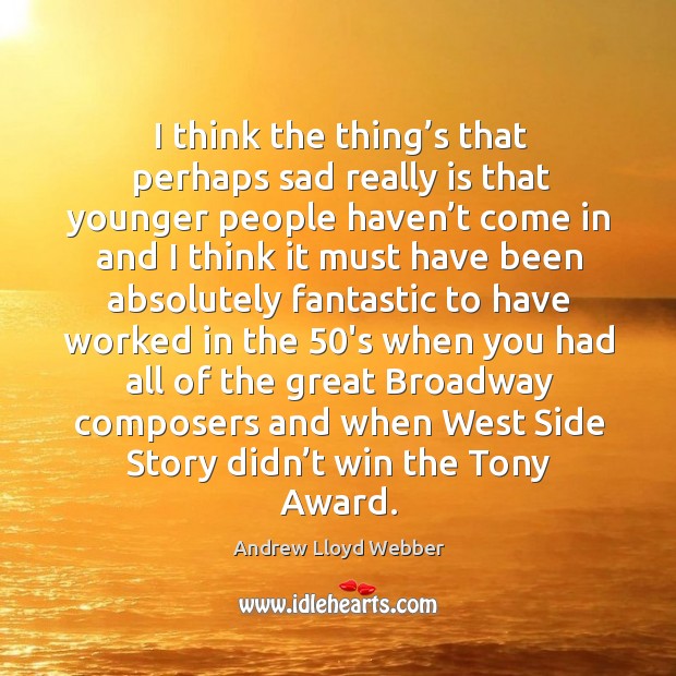 I think the thing’s that perhaps sad really is that younger people haven’t come in and Andrew Lloyd Webber Picture Quote