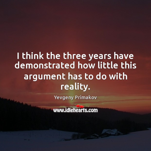 I think the three years have demonstrated how little this argument has to do with reality. Yevgeny Primakov Picture Quote