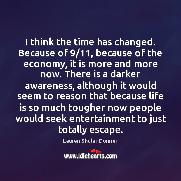 I think the time has changed. Because of 9/11, because of the economy, Lauren Shuler Donner Picture Quote