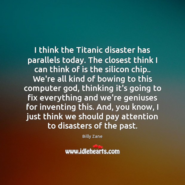 I think the Titanic disaster has parallels today. The closest think I Image
