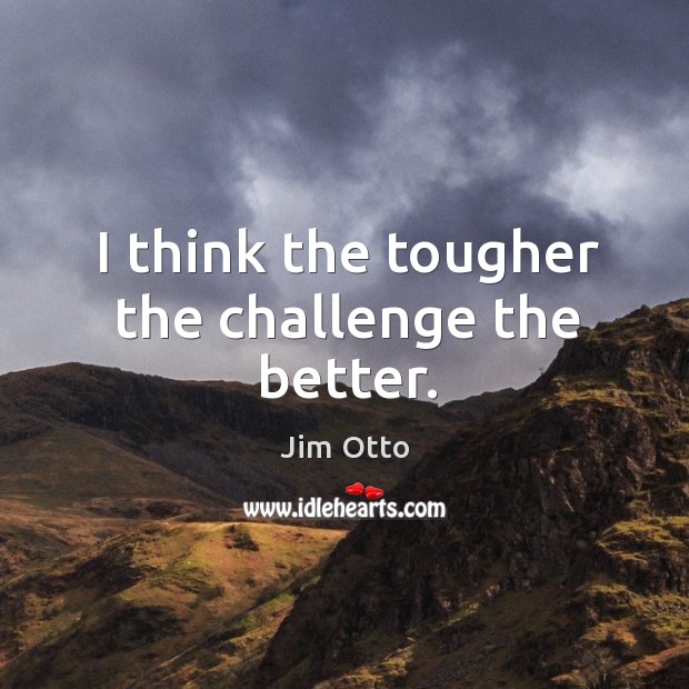 I think the tougher the challenge the better. Jim Otto Picture Quote
