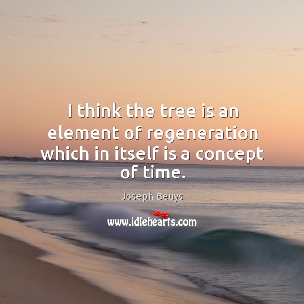 I think the tree is an element of regeneration which in itself is a concept of time. Joseph Beuys Picture Quote