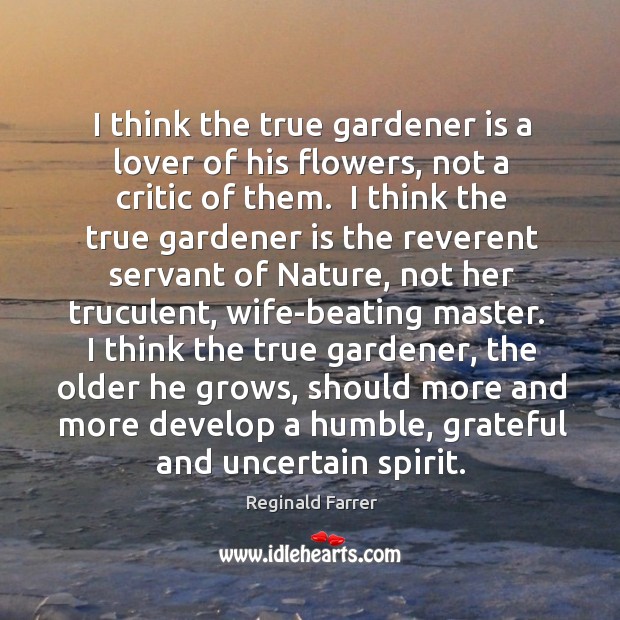 I think the true gardener is a lover of his flowers, not Reginald Farrer Picture Quote