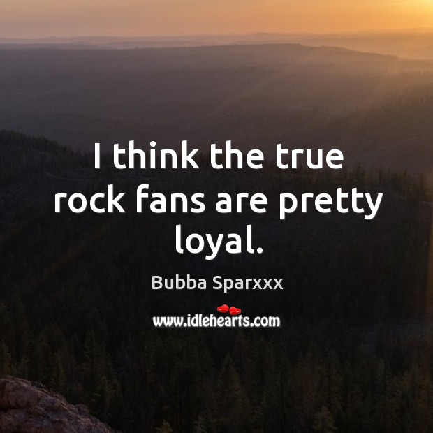I think the true rock fans are pretty loyal. Bubba Sparxxx Picture Quote