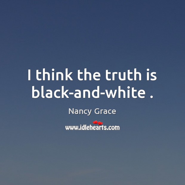 I think the truth is black-and-white . Nancy Grace Picture Quote