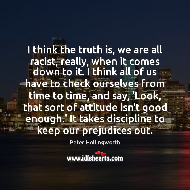 I think the truth is, we are all racist, really, when it Peter Hollingworth Picture Quote