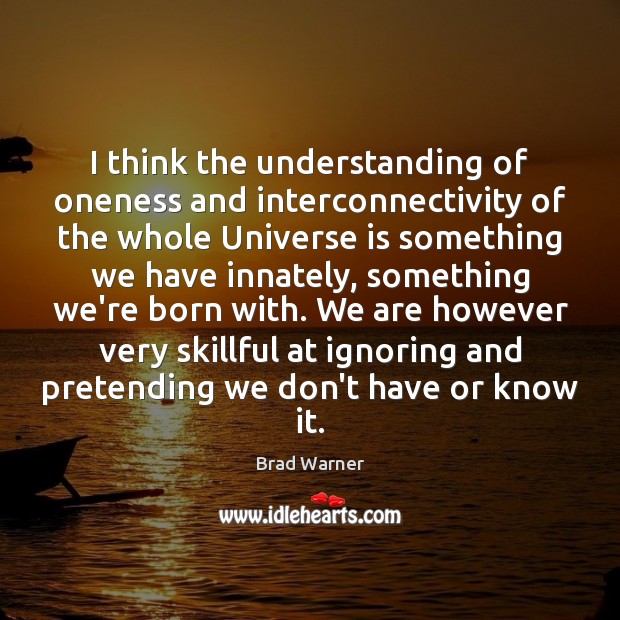 I think the understanding of oneness and interconnectivity of the whole Universe Brad Warner Picture Quote