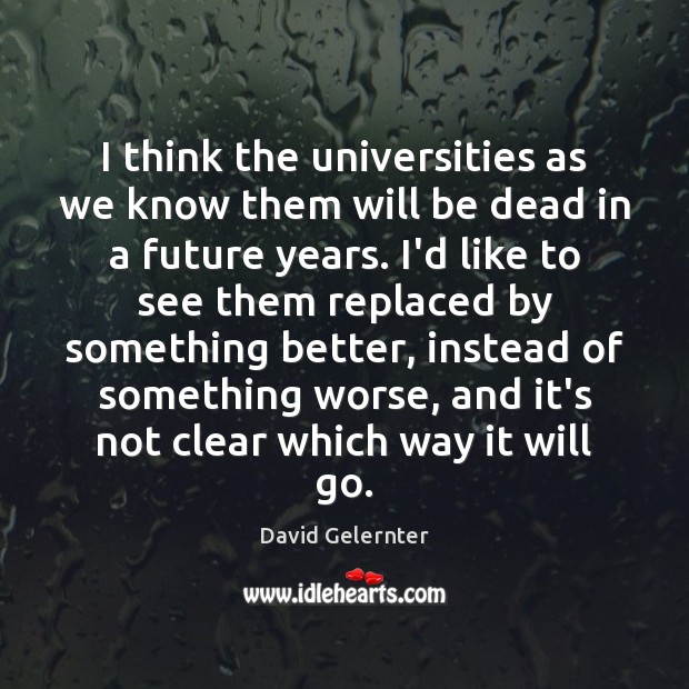 I think the universities as we know them will be dead in David Gelernter Picture Quote