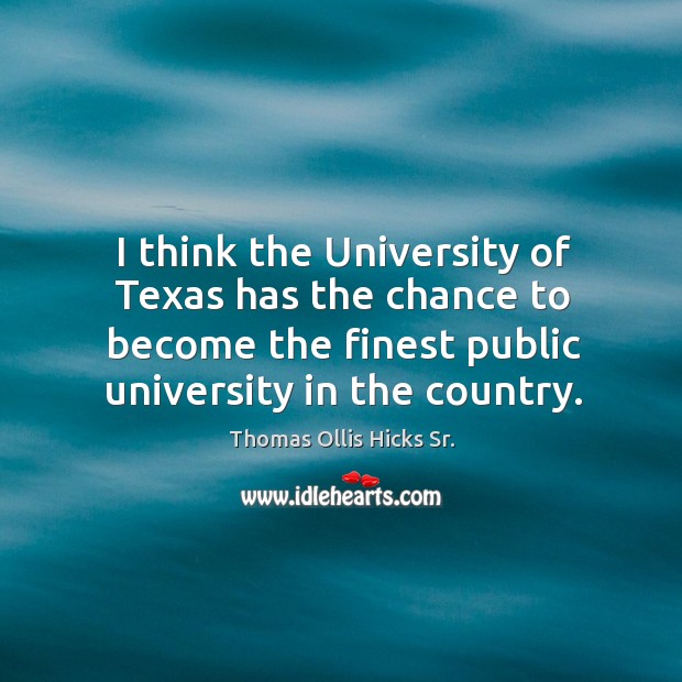 I think the university of texas has the chance to become the finest public university in the country. Thomas Ollis Hicks Sr. Picture Quote