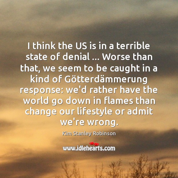 I think the US is in a terrible state of denial … Worse Kim Stanley Robinson Picture Quote