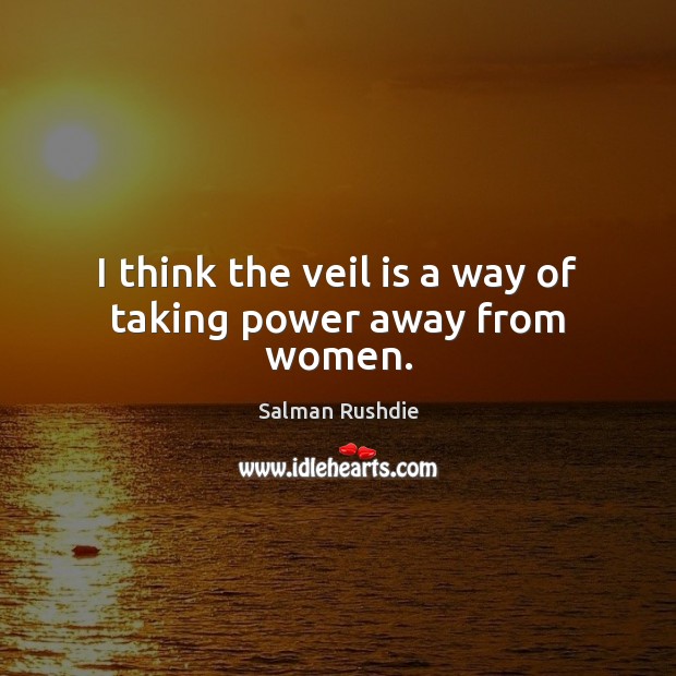 I think the veil is a way of taking power away from women. Salman Rushdie Picture Quote