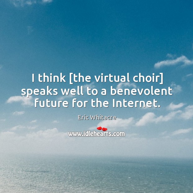 I think [the virtual choir] speaks well to a benevolent future for the Internet. Image