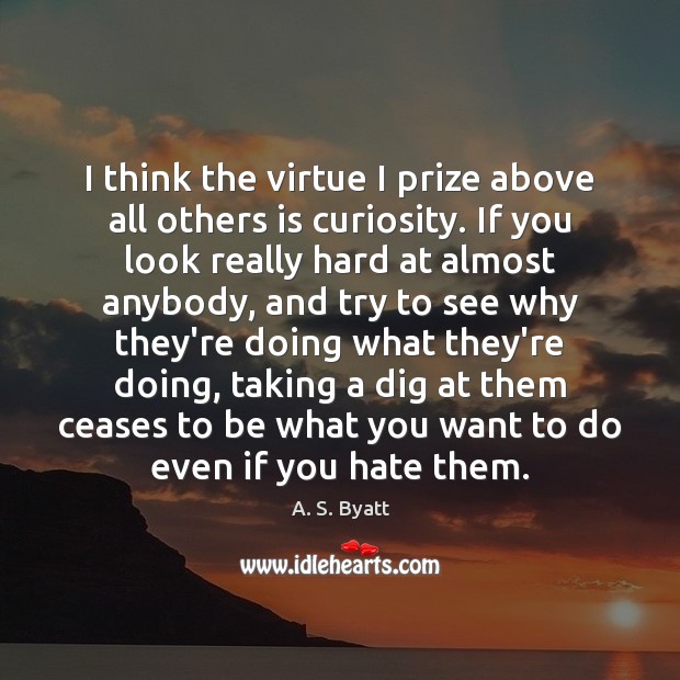 I think the virtue I prize above all others is curiosity. If A. S. Byatt Picture Quote