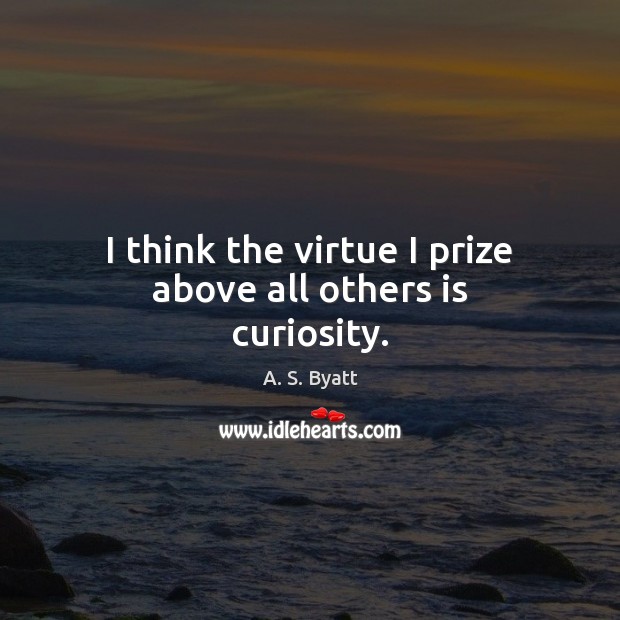 I think the virtue I prize above all others is curiosity. A. S. Byatt Picture Quote