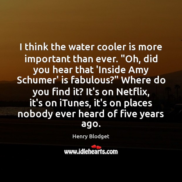 I think the water cooler is more important than ever. “Oh, did Henry Blodget Picture Quote