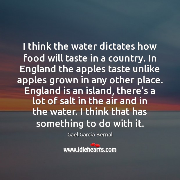 I think the water dictates how food will taste in a country. Gael Garcia Bernal Picture Quote