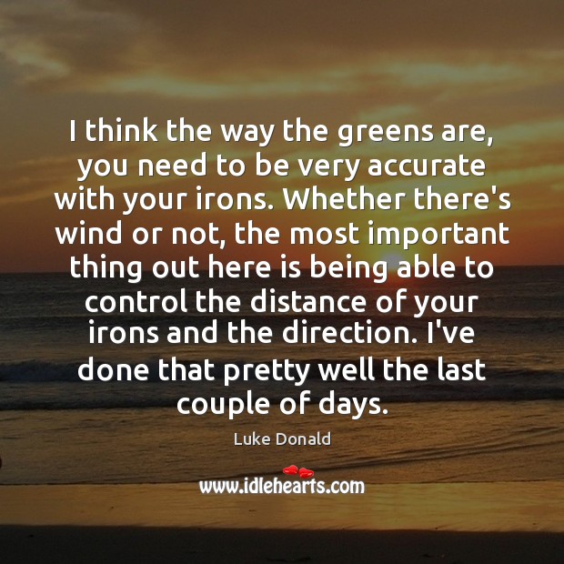 I think the way the greens are, you need to be very Luke Donald Picture Quote