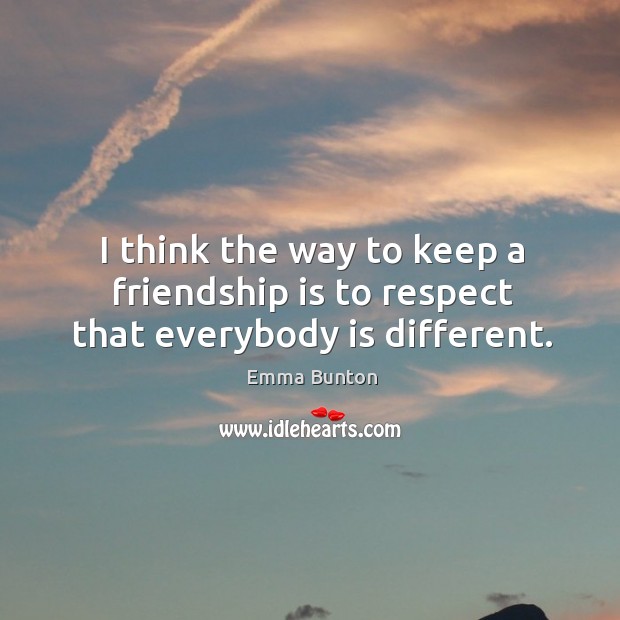 I think the way to keep a friendship is to respect that everybody is different. Image