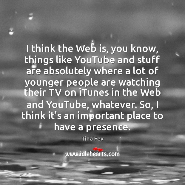 I think the Web is, you know, things like YouTube and stuff Tina Fey Picture Quote