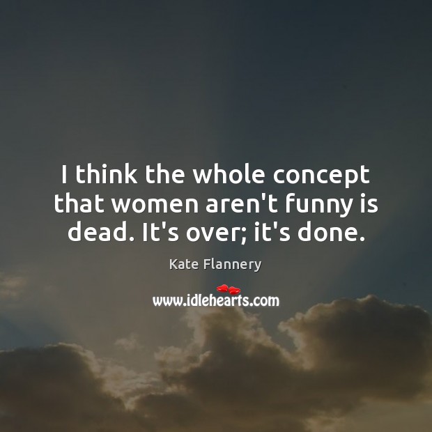 I think the whole concept that women aren’t funny is dead. It’s over; it’s done. Kate Flannery Picture Quote