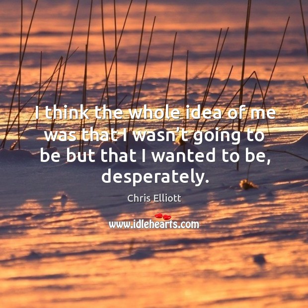 I think the whole idea of me was that I wasn’t going to be but that I wanted to be, desperately. Image